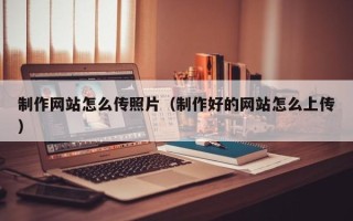 五指山制作网站怎么传照片（制作好的网站怎么上传）