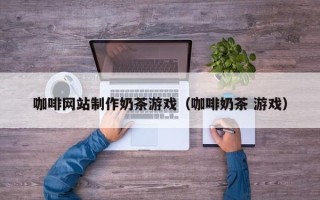 五指山咖啡网站制作奶茶游戏（咖啡奶茶 游戏）